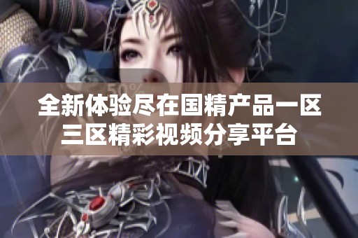 全新体验尽在国精产品一区三区精彩视频分享平台