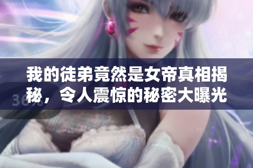 我的徒弟竟然是女帝真相揭秘，令人震惊的秘密大曝光