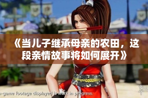 《当儿子继承母亲的农田，这段亲情故事将如何展开》