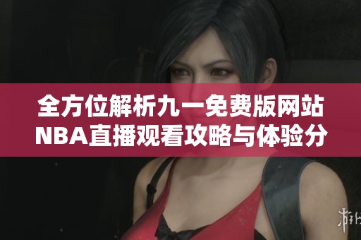 全方位解析九一免费版网站NBA直播观看攻略与体验分享