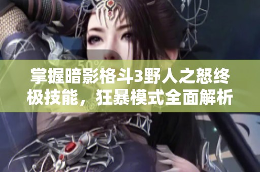 掌握暗影格斗3野人之怒终极技能，狂暴模式全面解析攻略！