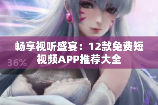 畅享视听盛宴：12款免费短视频APP推荐大全