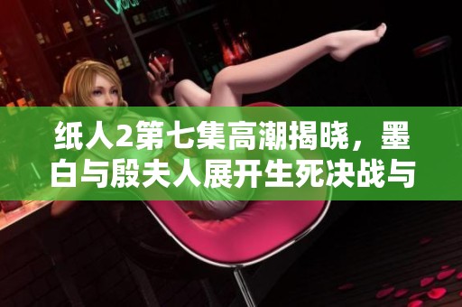 纸人2第七集高潮揭晓，墨白与殷夫人展开生死决战与救赎之旅