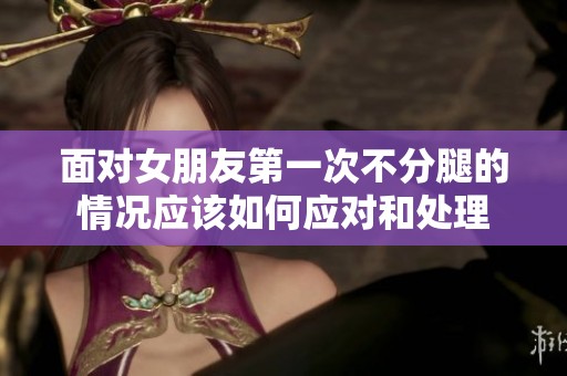 面对女朋友第一次不分腿的情况应该如何应对和处理