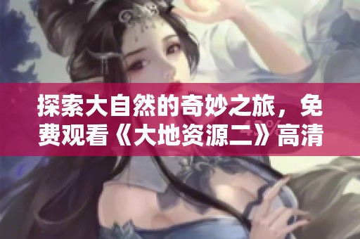 探索大自然的奇妙之旅，免费观看《大地资源二》高清版！