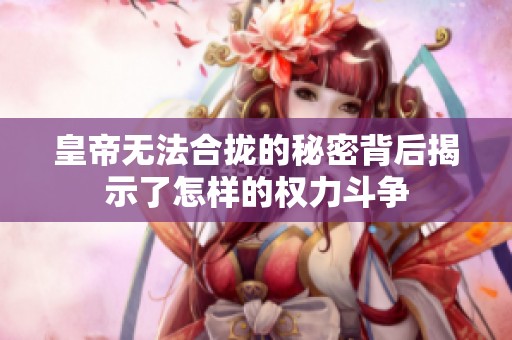皇帝无法合拢的秘密背后揭示了怎样的权力斗争