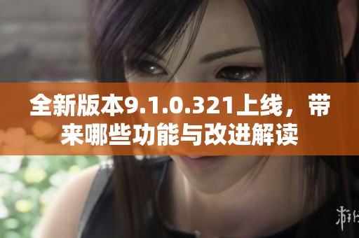 全新版本9.1.0.321上线，带来哪些功能与改进解读