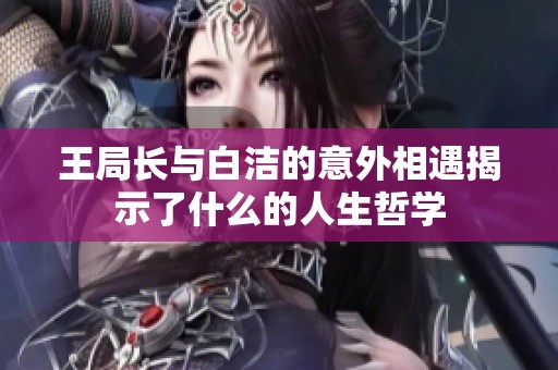 王局长与白洁的意外相遇揭示了什么的人生哲学