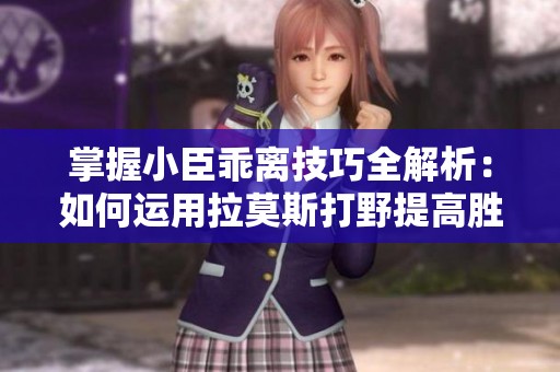 掌握小臣乖离技巧全解析：如何运用拉莫斯打野提高胜率
