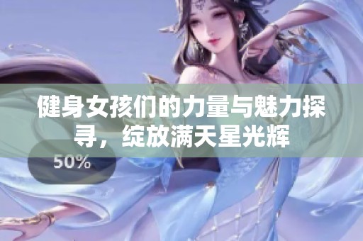 健身女孩们的力量与魅力探寻，绽放满天星光辉