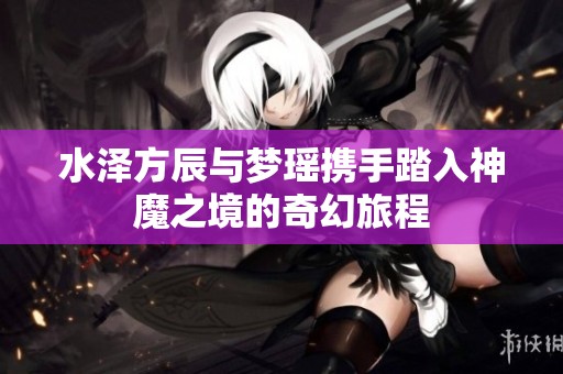 水泽方辰与梦瑶携手踏入神魔之境的奇幻旅程