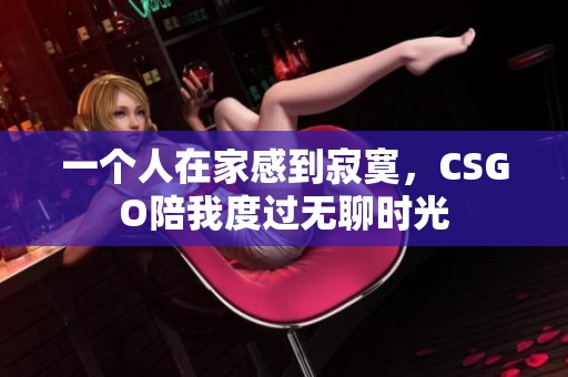 一个人在家感到寂寞，CSGO陪我度过无聊时光