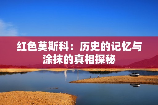 红色莫斯科：历史的记忆与涂抹的真相探秘