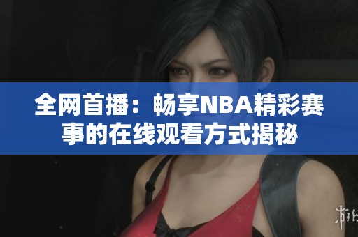 全网首播：畅享NBA精彩赛事的在线观看方式揭秘