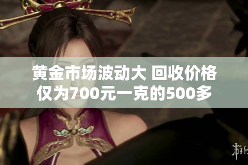 黄金市场波动大 回收价格仅为700元一克的500多