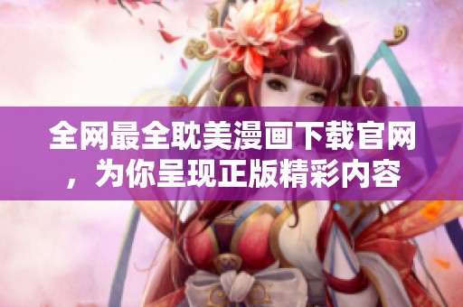 全网最全耽美漫画下载官网，为你呈现正版精彩内容