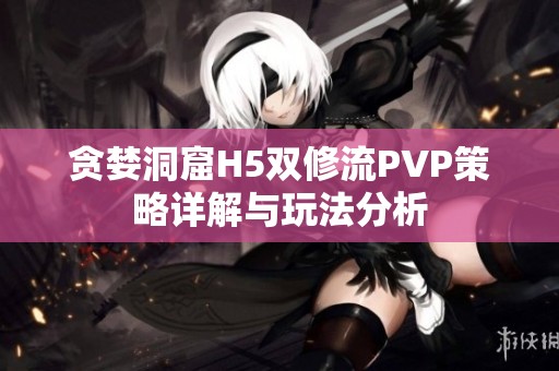 贪婪洞窟H5双修流PVP策略详解与玩法分析