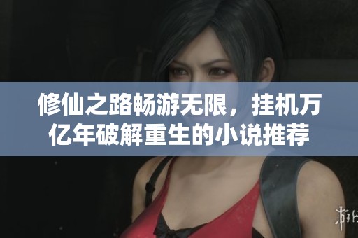 修仙之路畅游无限，挂机万亿年破解重生的小说推荐