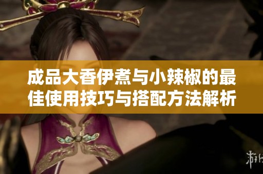 成品大香伊煮与小辣椒的最佳使用技巧与搭配方法解析
