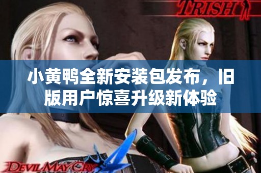 小黄鸭全新安装包发布，旧版用户惊喜升级新体验