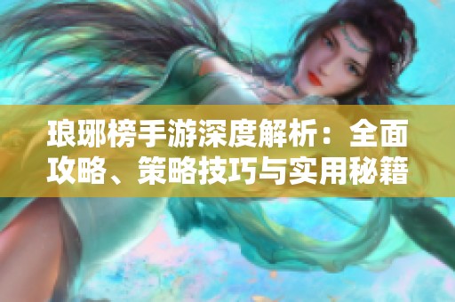 琅琊榜手游深度解析：全面攻略、策略技巧与实用秘籍大揭秘