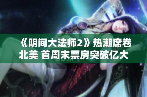 《阴间大法师2》热潮席卷北美 首周末票房突破亿大关