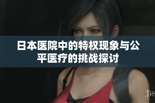 日本医院中的特权现象与公平医疗的挑战探讨