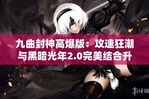 九曲封神高爆版：攻速狂潮与黑暗光年2.0完美结合升级冒险
