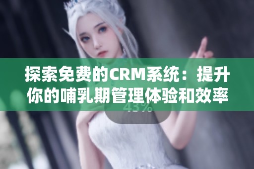 探索免费的CRM系统：提升你的哺乳期管理体验和效率