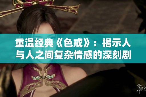 重温经典《色戒》：揭示人与人之间复杂情感的深刻剧情