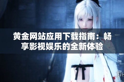 黄金网站应用下载指南：畅享影视娱乐的全新体验