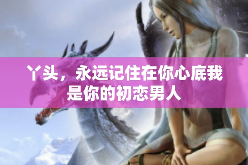 丫头，永远记住在你心底我是你的初恋男人