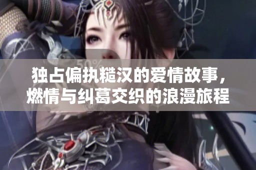 独占偏执糙汉的爱情故事，燃情与纠葛交织的浪漫旅程