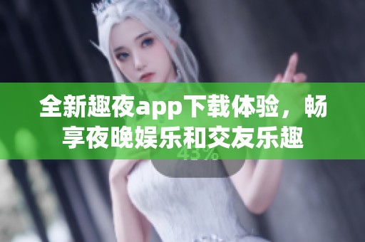 全新趣夜app下载体验，畅享夜晚娱乐和交友乐趣