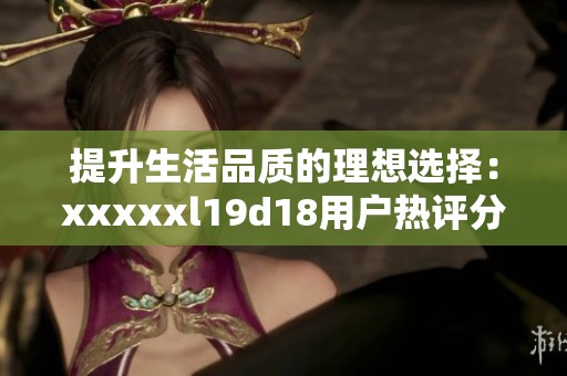 提升生活品质的理想选择：xxxxxl19d18用户热评分享