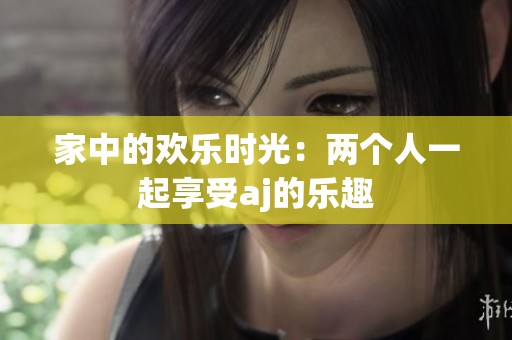 家中的欢乐时光：两个人一起享受aj的乐趣