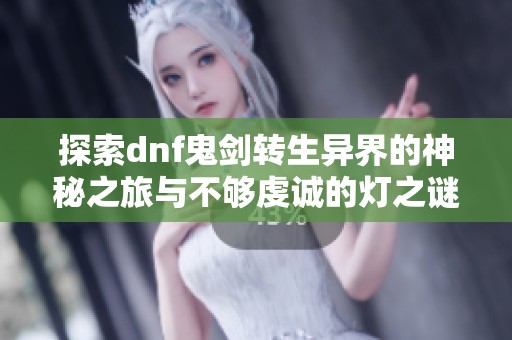探索dnf鬼剑转生异界的神秘之旅与不够虔诚的灯之谜