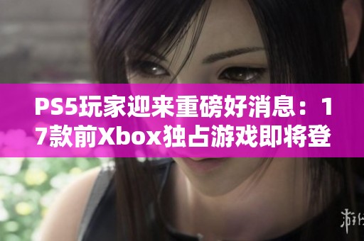 PS5玩家迎来重磅好消息：17款前Xbox独占游戏即将登陆