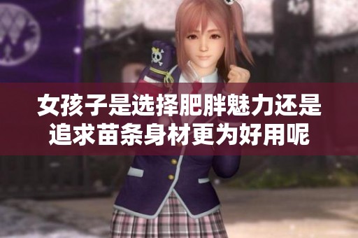 女孩子是选择肥胖魅力还是追求苗条身材更为好用呢