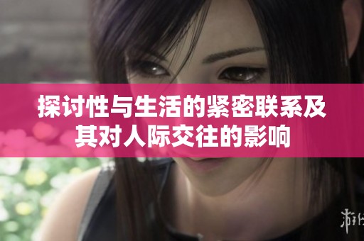 探讨性与生活的紧密联系及其对人际交往的影响