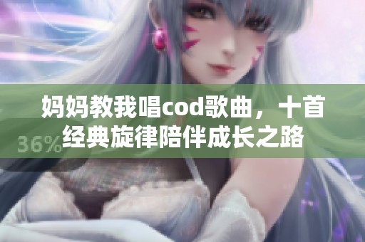 妈妈教我唱cod歌曲，十首经典旋律陪伴成长之路