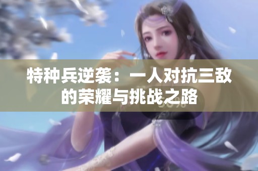 特种兵逆袭：一人对抗三敌的荣耀与挑战之路