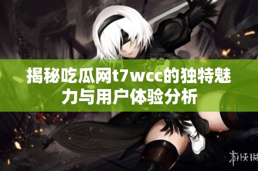 揭秘吃瓜网t7wcc的独特魅力与用户体验分析