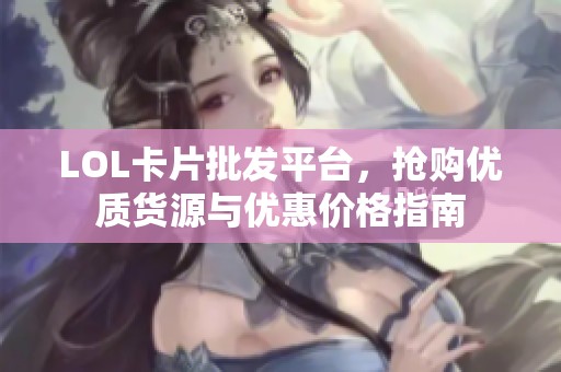 LOL卡片批发平台，抢购优质货源与优惠价格指南