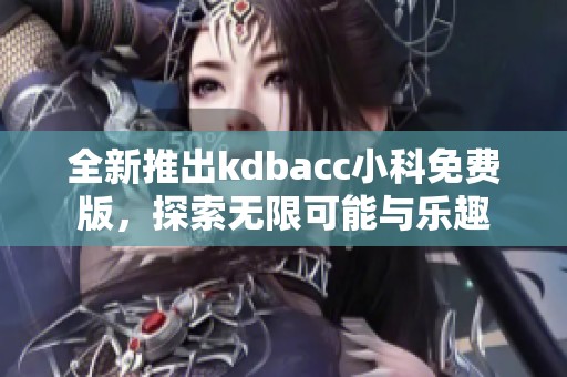 全新推出kdbacc小科免费版，探索无限可能与乐趣
