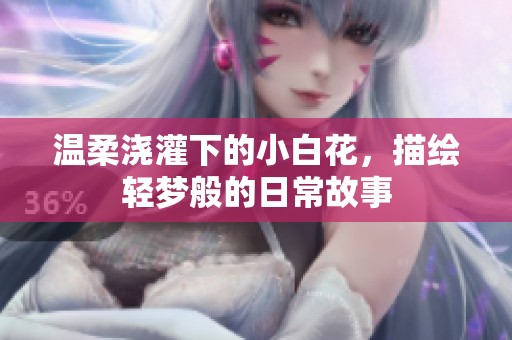 温柔浇灌下的小白花，描绘轻梦般的日常故事