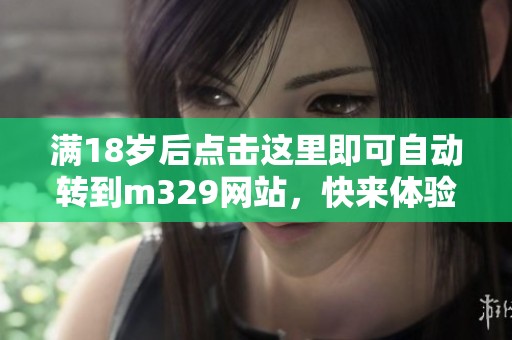 满18岁后点击这里即可自动转到m329网站，快来体验吧！