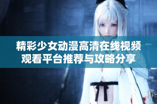 精彩少女动漫高清在线视频观看平台推荐与攻略分享