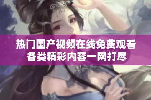 热门国产视频在线免费观看 各类精彩内容一网打尽