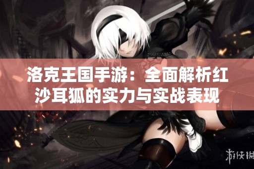 洛克王国手游：全面解析红沙耳狐的实力与实战表现